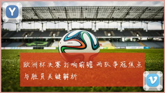 欧洲杯决赛打响前瞻 两队争冠焦点与胜负关键解析