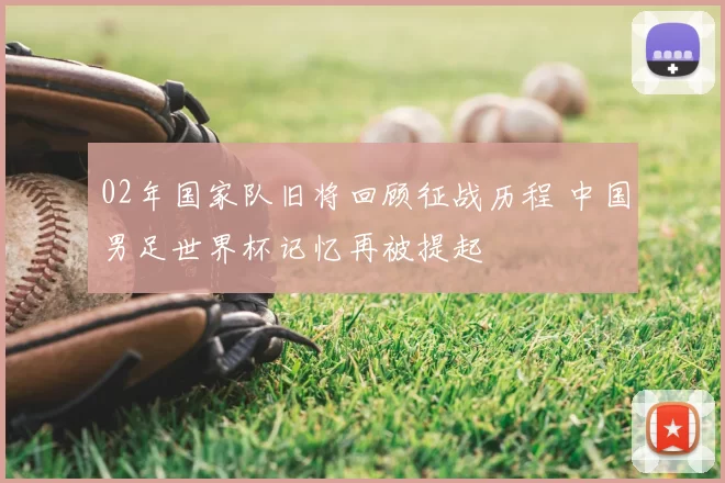 02年国家队旧将回顾征战历程 中国男足世界杯记忆再被提起