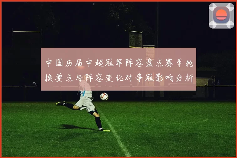 中国历届中超冠军阵容盘点赛季轮换要点与阵容变化对争冠影响分析