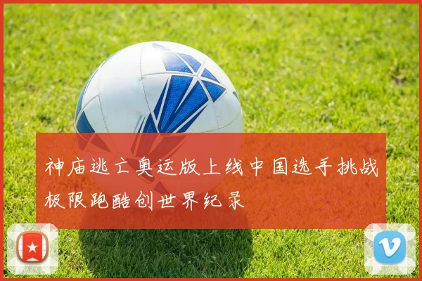 神庙逃亡奥运版上线中国选手挑战极限跑酷创世界纪录