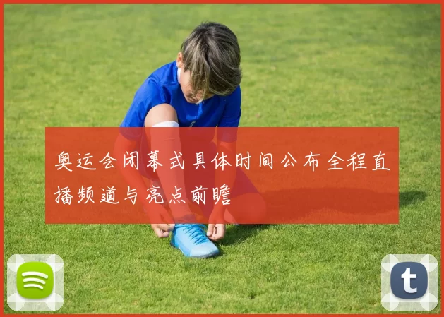 奥运会闭幕式具体时间公布全程直播频道与亮点前瞻