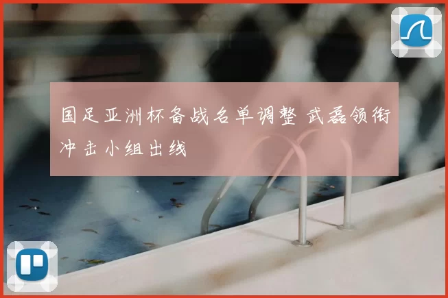 国足亚洲杯备战名单调整 武磊领衔冲击小组出线