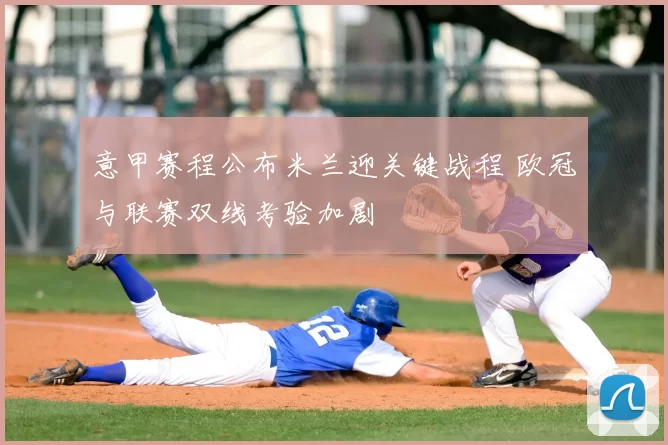 意甲赛程公布米兰迎关键战程 欧冠与联赛双线考验加剧