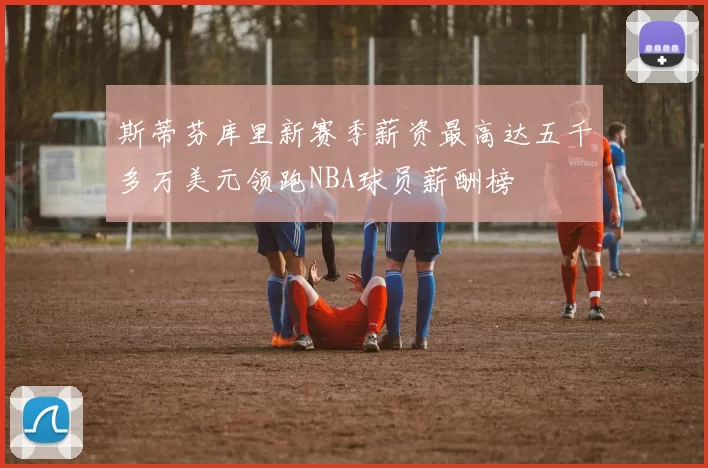 斯蒂芬库里新赛季薪资最高达五千多万美元领跑NBA球员薪酬榜