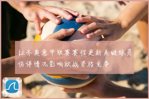 拉齐奥意甲联赛赛程更新关键球员伤停情况影响欧战资格竞争