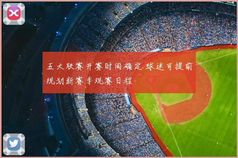 五大联赛开赛时间确定 球迷可提前规划新赛季观赛日程