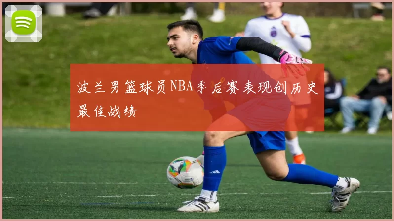波兰男篮球员NBA季后赛表现创历史最佳战绩