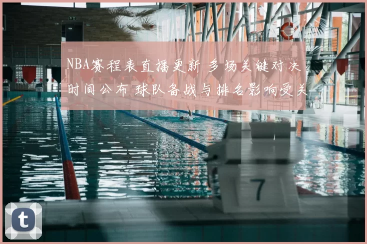 NBA赛程表直播更新 多场关键对决时间公布 球队备战与排名影响受关注