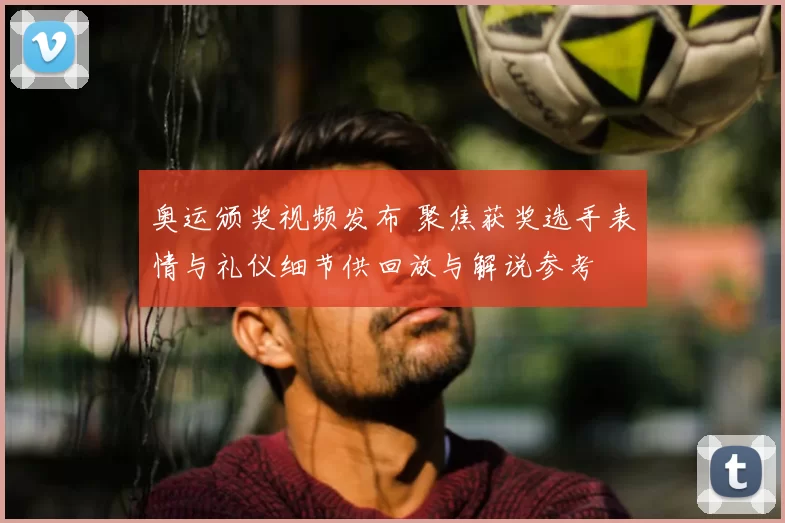 奥运颁奖视频发布 聚焦获奖选手表情与礼仪细节供回放与解说参考