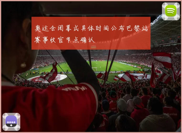 奥运会闭幕式具体时间公布巴黎站赛事收官节点确认