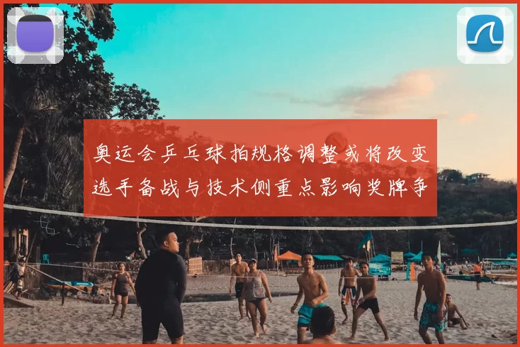 奥运会乒乓球拍规格调整或将改变选手备战与技术侧重点影响奖牌争夺