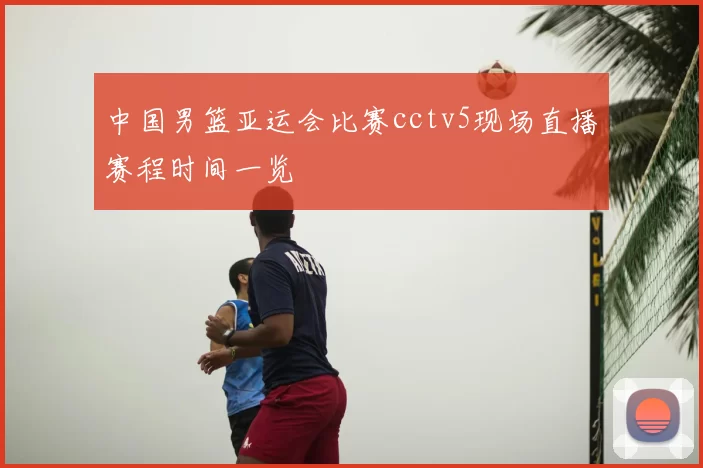 中国男篮亚运会比赛cctv5现场直播赛程时间一览