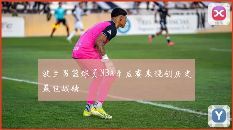 波兰男篮球员NBA季后赛表现创历史最佳战绩