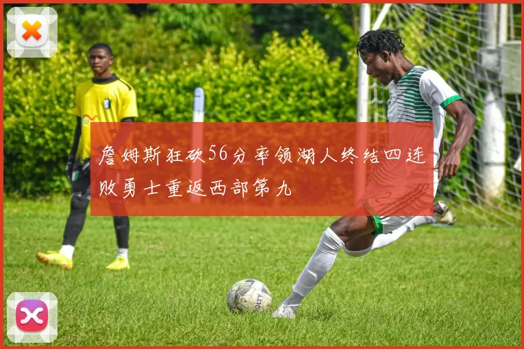 詹姆斯狂砍56分率领湖人终结四连败勇士重返西部第九