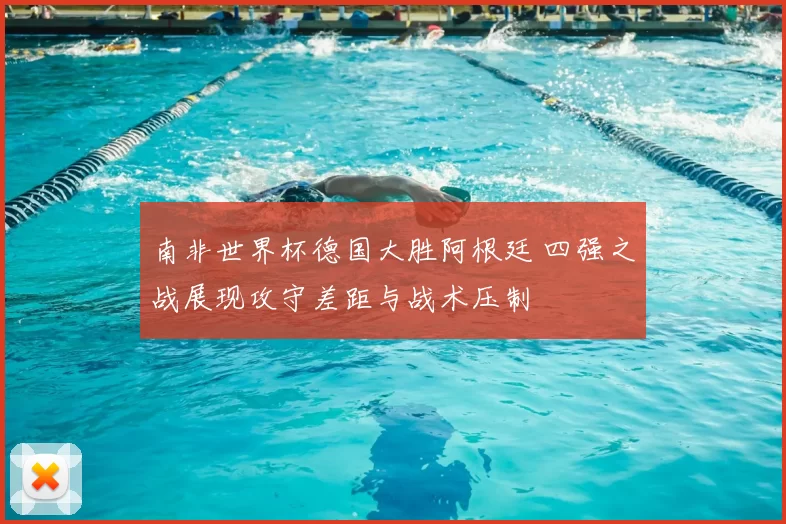 南非世界杯德国大胜阿根廷 四强之战展现攻守差距与战术压制