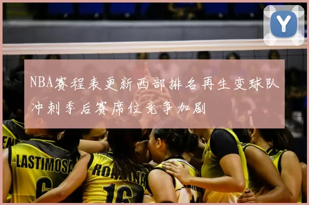 NBA赛程表更新西部排名再生变球队冲刺季后赛席位竞争加剧