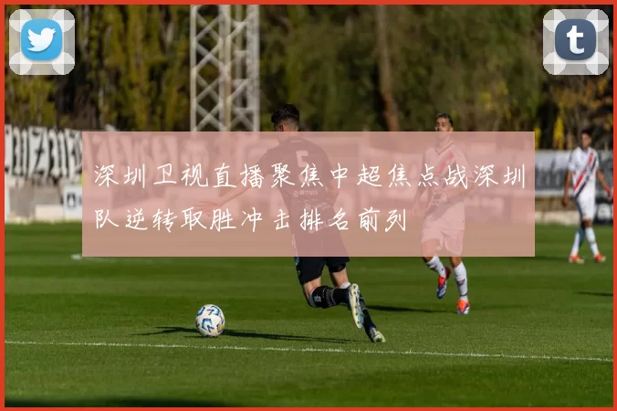 深圳卫视直播聚焦中超焦点战深圳队逆转取胜冲击排名前列