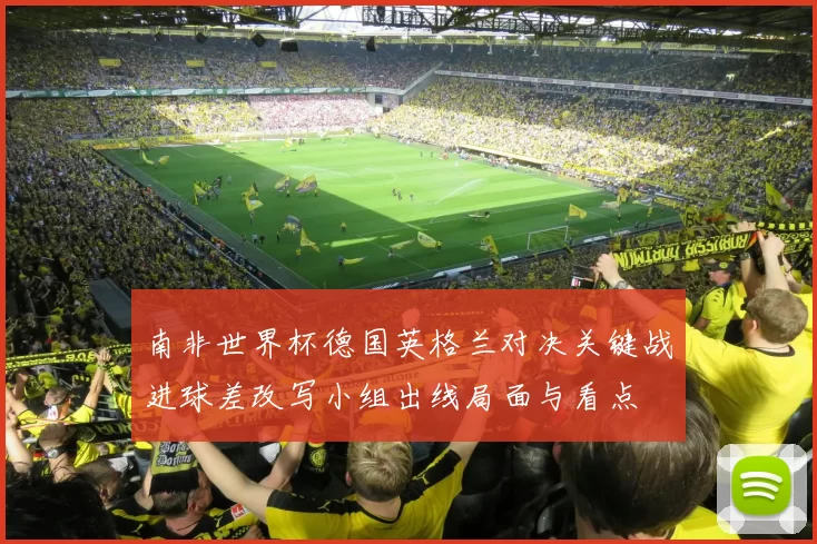 南非世界杯德国英格兰对决关键战进球差改写小组出线局面与看点