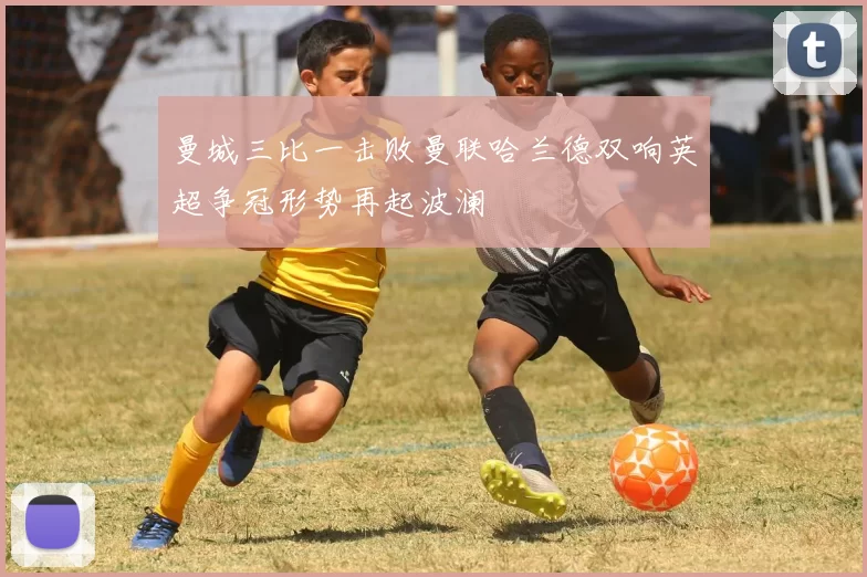 曼城三比一击败曼联哈兰德双响英超争冠形势再起波澜