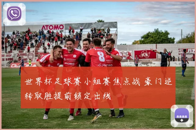 世界杯足球赛小组赛焦点战 豪门逆转取胜提前锁定出线