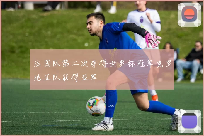 法国队第二次夺得世界杯冠军克罗地亚队获得亚军