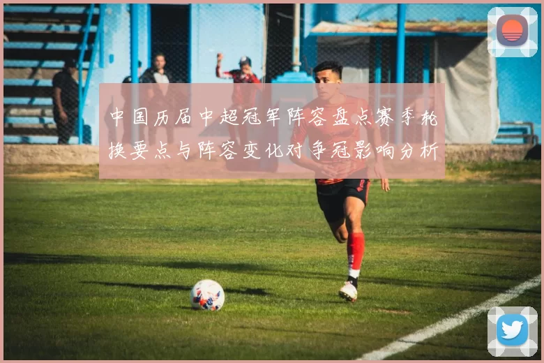 中国历届中超冠军阵容盘点赛季轮换要点与阵容变化对争冠影响分析