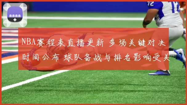 NBA赛程表直播更新 多场关键对决时间公布 球队备战与排名影响受关注
