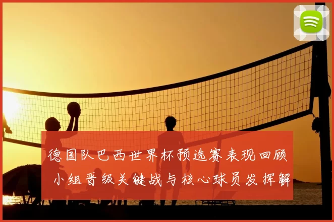 德国队巴西世界杯预选赛表现回顾 小组晋级关键战与核心球员发挥解析