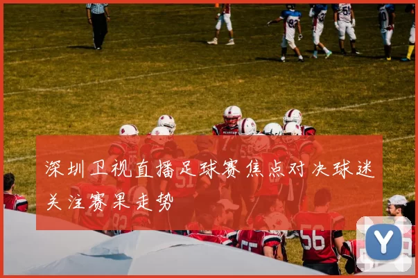 深圳卫视直播足球赛焦点对决球迷关注赛果走势