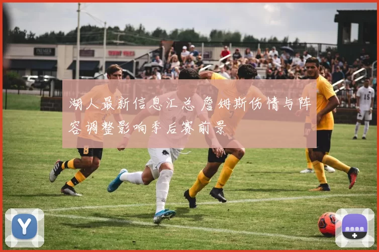 湖人最新信息汇总 詹姆斯伤情与阵容调整影响季后赛前景