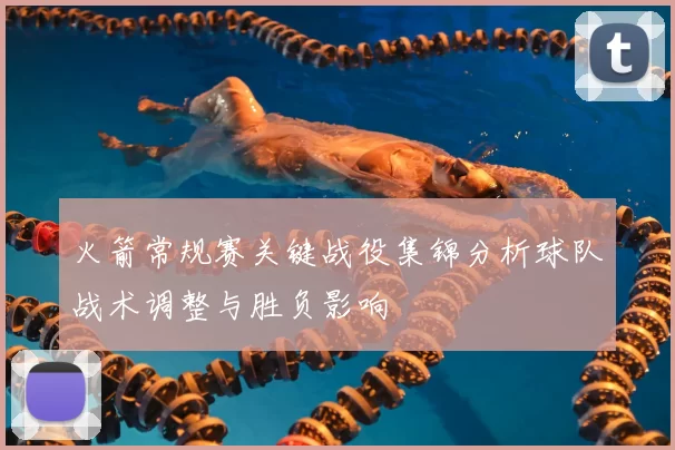 火箭常规赛关键战役集锦分析球队战术调整与胜负影响