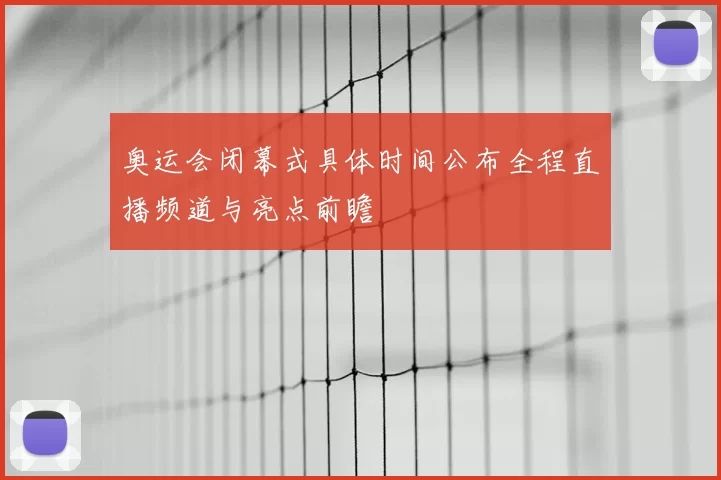 奥运会闭幕式具体时间公布全程直播频道与亮点前瞻