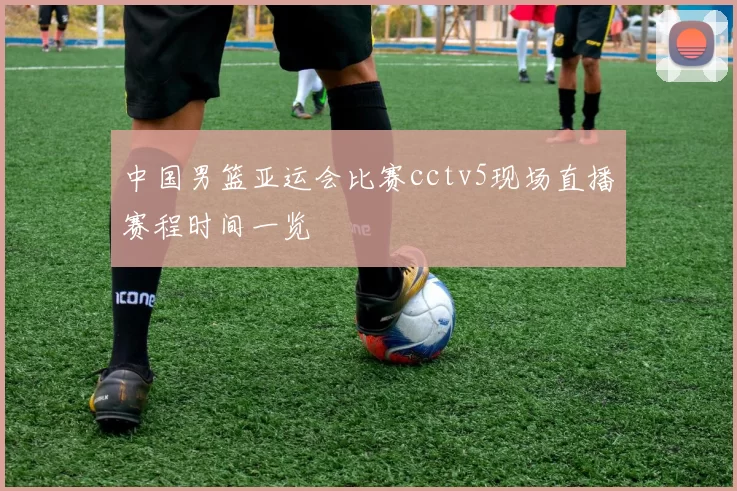 中国男篮亚运会比赛cctv5现场直播赛程时间一览