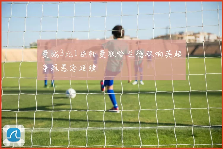 曼城3比1逆转曼联哈兰德双响英超争冠悬念延续