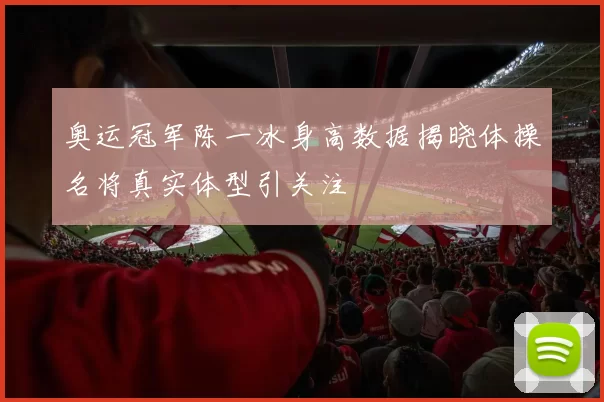 奥运冠军陈一冰身高数据揭晓体操名将真实体型引关注