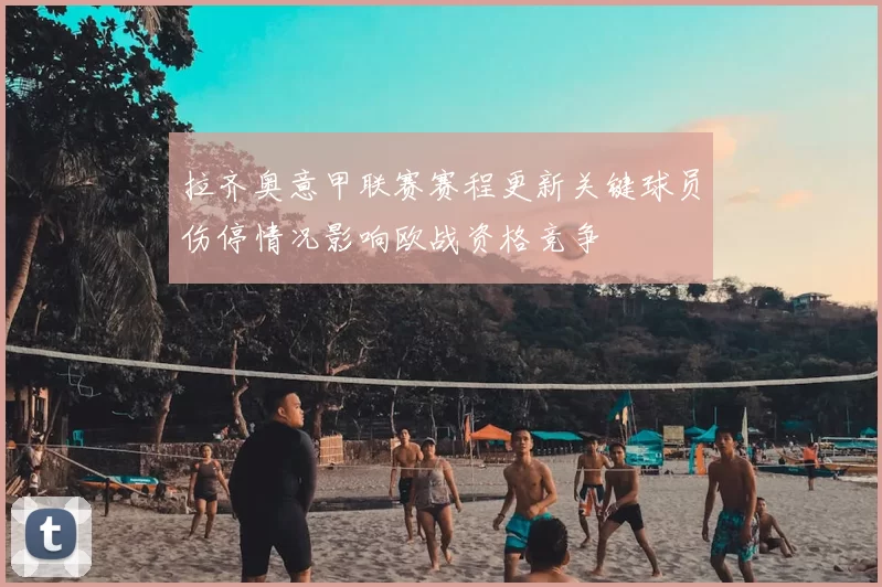 拉齐奥意甲联赛赛程更新关键球员伤停情况影响欧战资格竞争