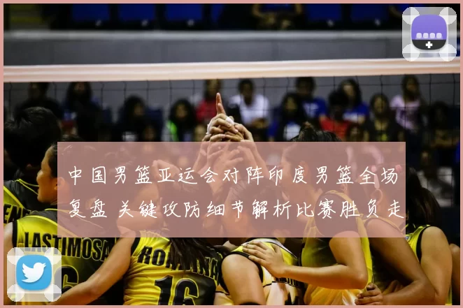 中国男篮亚运会对阵印度男篮全场复盘 关键攻防细节解析比赛胜负走向