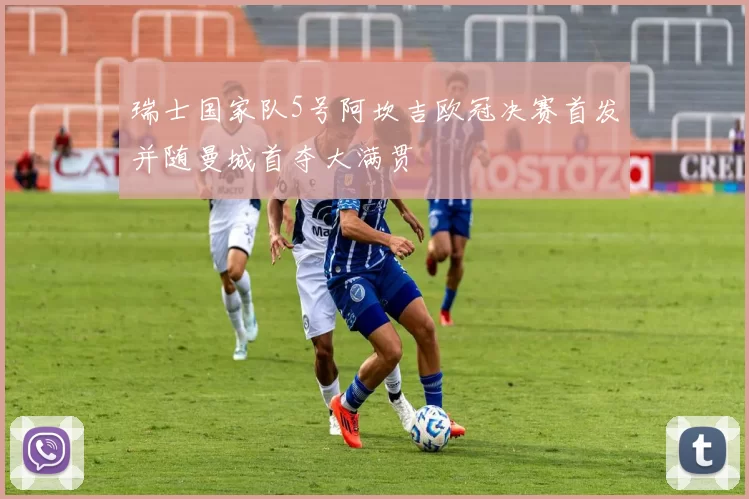 瑞士国家队5号阿坎吉欧冠决赛首发并随曼城首夺大满贯