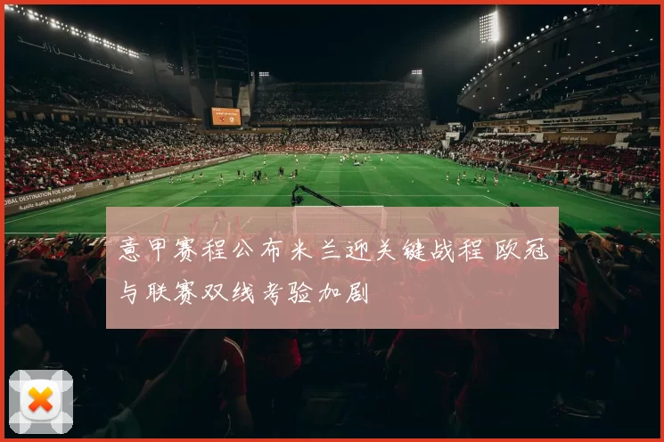 意甲赛程公布米兰迎关键战程 欧冠与联赛双线考验加剧