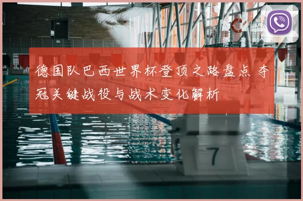 德国队巴西世界杯登顶之路盘点 夺冠关键战役与战术变化解析