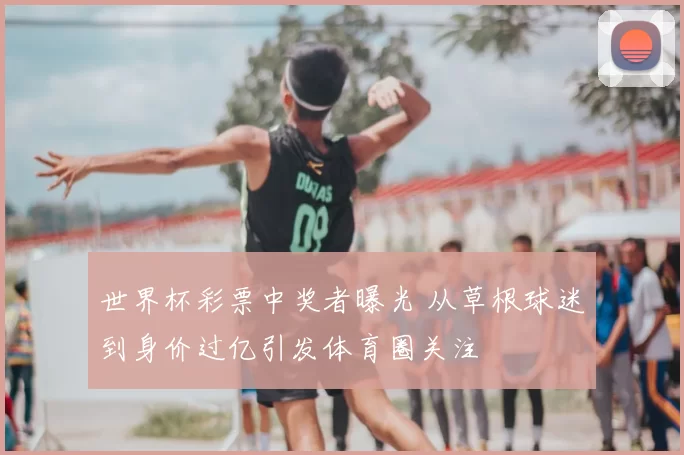 世界杯彩票中奖者曝光 从草根球迷到身价过亿引发体育圈关注