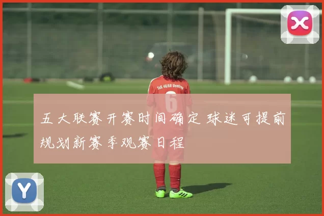 五大联赛开赛时间确定 球迷可提前规划新赛季观赛日程
