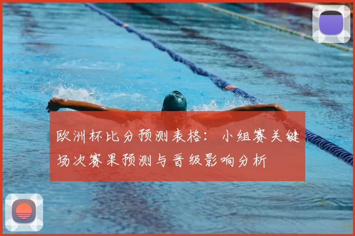 欧洲杯比分预测表格：小组赛关键场次赛果预测与晋级影响分析