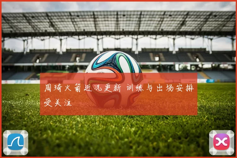 周琦火箭近况更新 训练与出场安排受关注