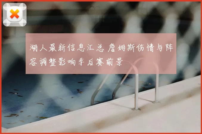 湖人最新信息汇总 詹姆斯伤情与阵容调整影响季后赛前景