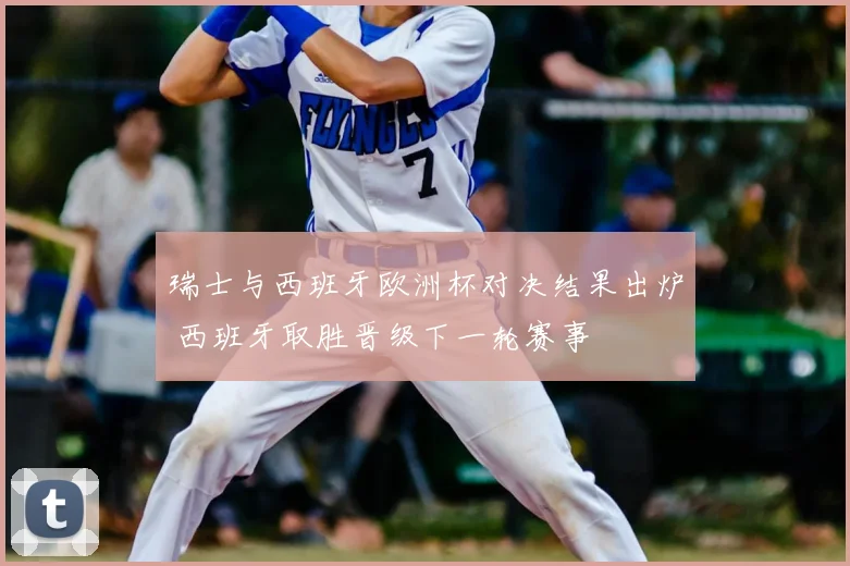 瑞士与西班牙欧洲杯对决结果出炉 西班牙取胜晋级下一轮赛事