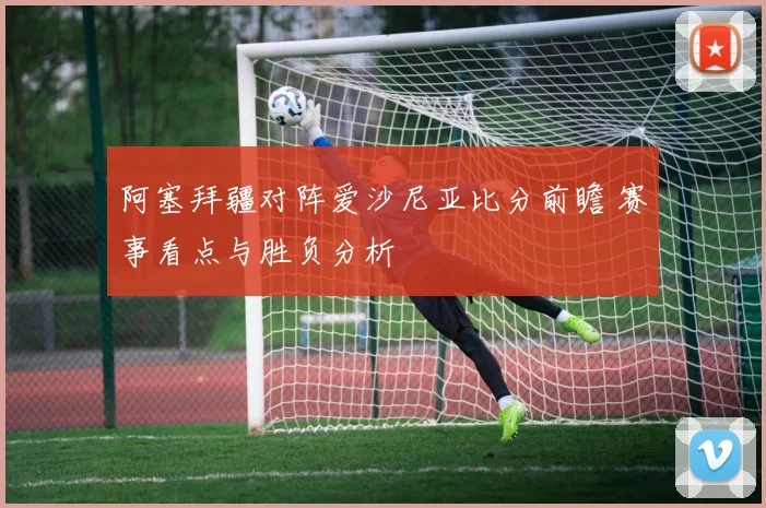 阿塞拜疆对阵爱沙尼亚比分前瞻 赛事看点与胜负分析