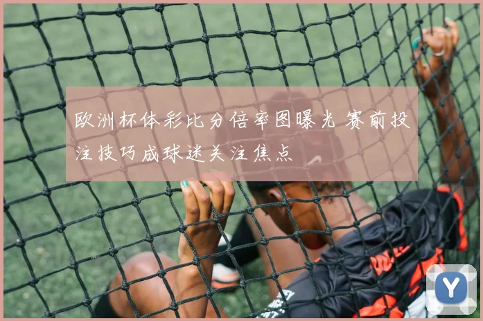 欧洲杯体彩比分倍率图曝光 赛前投注技巧成球迷关注焦点