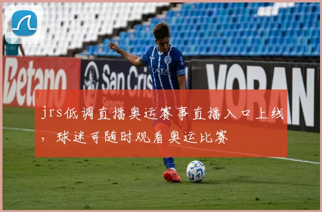 jrs低调直播奥运赛事直播入口上线,球迷可随时观看奥运比赛