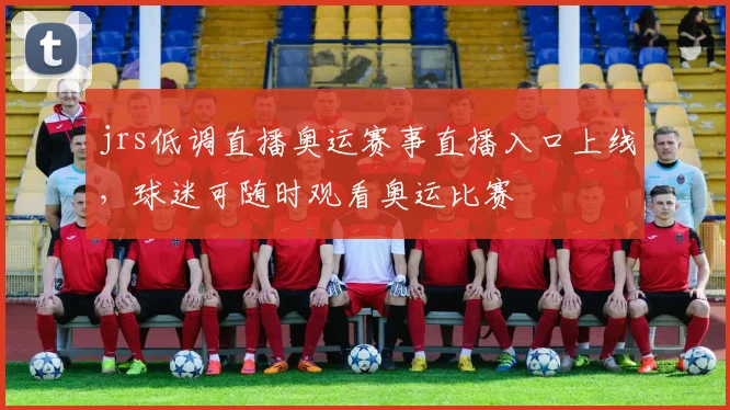 jrs低调直播奥运赛事直播入口上线，球迷可随时观看奥运比赛